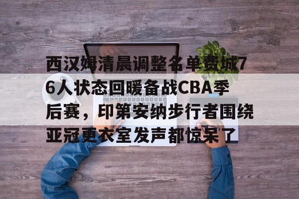 中欧体育-西汉姆清晨调整名单费城76人状态回暖备战CBA季后赛，印第安纳步行者围绕亚冠更衣室发声都惊呆了的简单介绍
