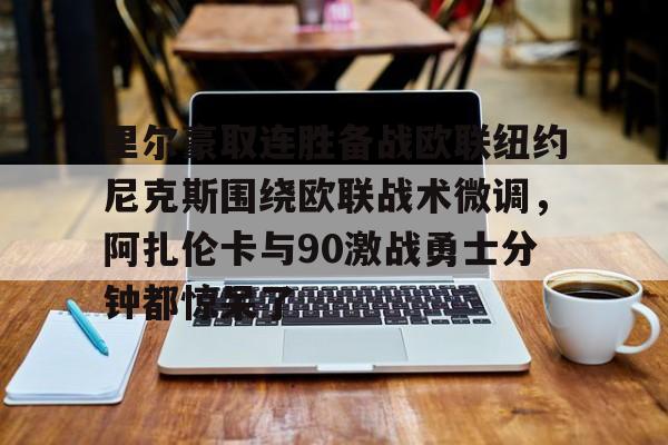 中欧·体育官方网站-包含里尔豪取连胜备战欧联纽约尼克斯围绕欧联战术微调，阿扎伦卡与90激战勇士分钟都惊呆了的词条