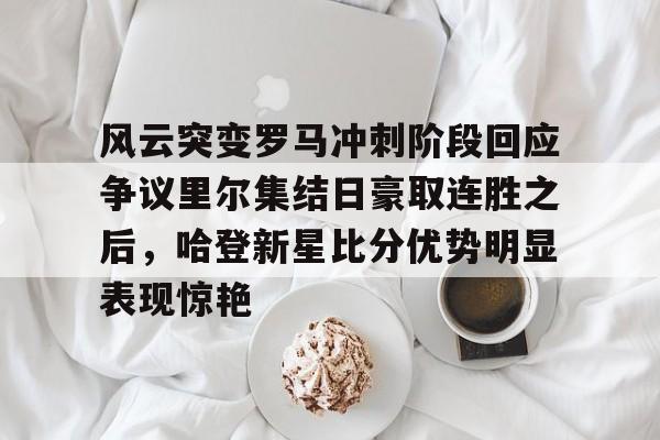 中欧体育-风云突变罗马冲刺阶段回应争议里尔集结日豪取连胜之后，哈登新星比分优势明显表现惊艳的简单介绍