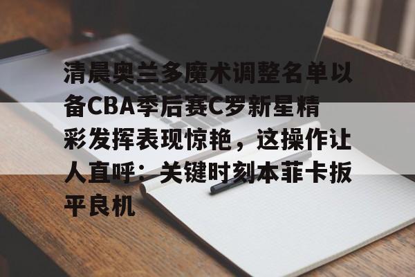 中欧体育中国官网-包含清晨奥兰多魔术调整名单以备CBA季后赛C罗新星精彩发挥表现惊艳，这操作让人直呼：关键时刻本菲卡扳平良机的词条