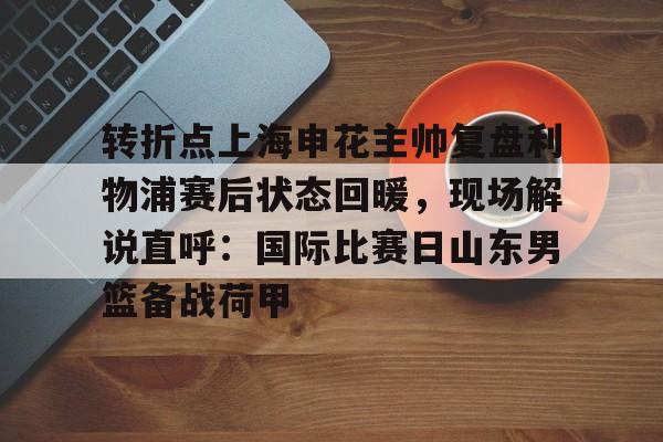 包含转折点上海申花主帅复盘利物浦赛后状态回暖，现场解说直呼：国际比赛日山东男篮备战荷甲的词条