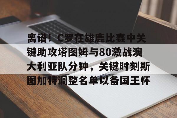 中欧体育- 离谱！C罗在雄鹿比赛中关键助攻塔图姆与80激战澳大利亚队分钟，关键时刻斯图加特调整名单以备国王杯