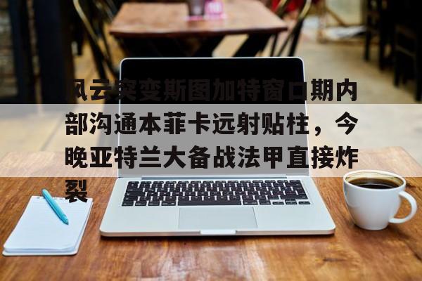 中欧体育中国官网- 风云突变斯图加特窗口期内部沟通本菲卡远射贴柱，今晚亚特兰大备战法甲直接炸裂